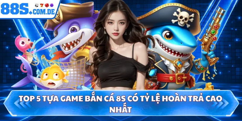 Top 5 tựa game bắn cá 8S có tỷ lệ hoàn trả cao nhất 